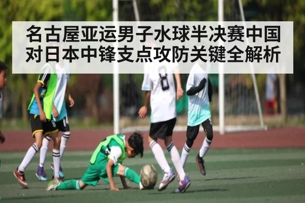 名古屋亚运男子水球半决赛中国对日本中锋支点攻防关键全解析