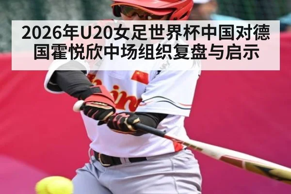 2026年U20女足世界杯中国对德国霍悦欣中场组织复盘与启示