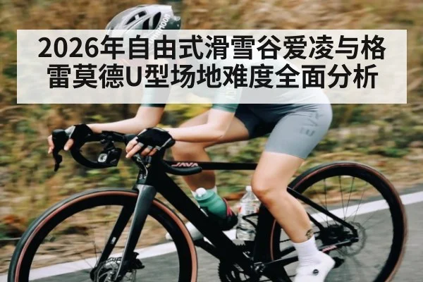 2026年自由式滑雪谷爱凌与格雷莫德U型场地难度全面分析